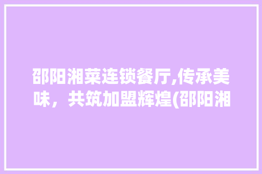 邵阳湘菜连锁餐厅,传承美味，共筑加盟辉煌(邵阳湘菜连锁餐厅招商加盟) 邵阳湘菜连锁餐厅,传承美味，共筑加盟辉煌(邵阳湘菜连锁餐厅招商加盟) 饮食拾萃