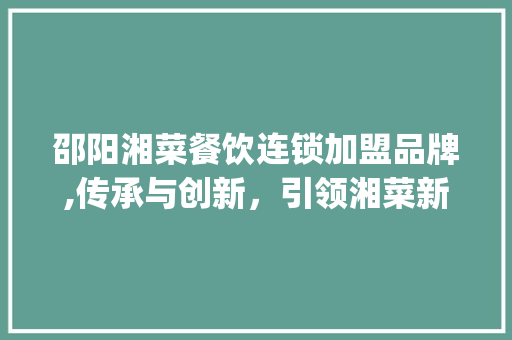 邵阳湘菜餐饮连锁加盟品牌,传承与创新，引领湘菜新潮流(邵阳湘菜餐饮连锁加盟品牌) 邵阳湘菜餐饮连锁加盟品牌,传承与创新，引领湘菜新潮流(邵阳湘菜餐饮连锁加盟品牌) 饮食拾萃