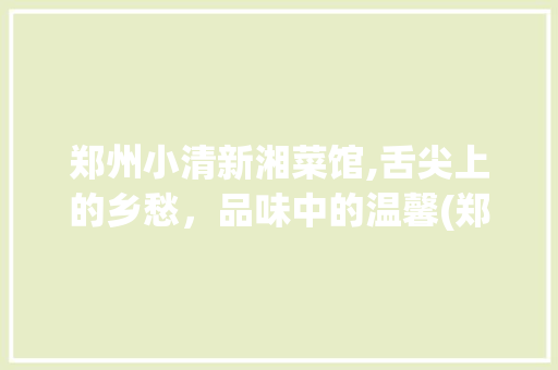郑州小清新湘菜馆,舌尖上的乡愁，品味中的温馨(郑州小清新湘菜馆) 郑州小清新湘菜馆,舌尖上的乡愁，品味中的温馨(郑州小清新湘菜馆) 饮食拾萃