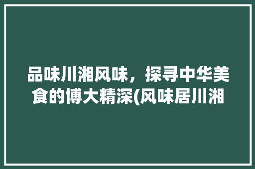 品味川湘风味，探寻中华美食的博大精深(风味居川湘菜) 品味川湘风味，探寻中华美食的博大精深(风味居川湘菜) 饮食拾萃