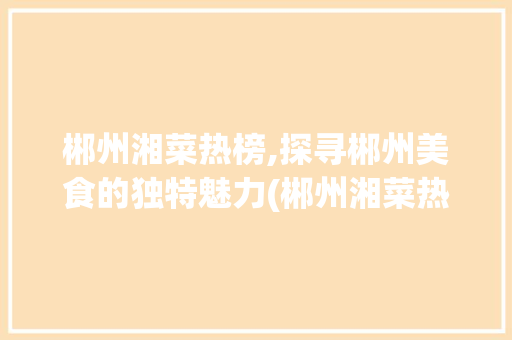 郴州湘菜热榜,探寻郴州美食的独特魅力(郴州湘菜热榜图片) 郴州湘菜热榜,探寻郴州美食的独特魅力(郴州湘菜热榜图片) 饮食拾萃