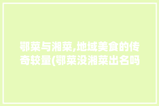 鄂菜与湘菜,地域美食的传奇较量(鄂菜没湘菜出名吗) 鄂菜与湘菜,地域美食的传奇较量(鄂菜没湘菜出名吗) 饮食拾萃