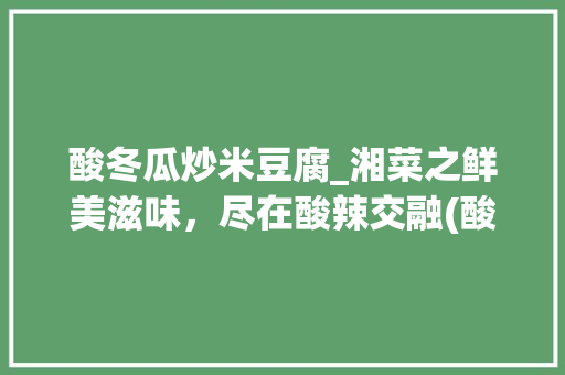 酸冬瓜炒米豆腐_湘菜之鲜美滋味，尽在酸辣交融(酸冬瓜炒米豆腐湘菜做法) 酸冬瓜炒米豆腐_湘菜之鲜美滋味，尽在酸辣交融(酸冬瓜炒米豆腐湘菜做法) 饮食拾萃