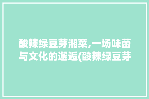 酸辣绿豆芽湘菜,一场味蕾与文化的邂逅(酸辣绿豆芽湘菜图片) 酸辣绿豆芽湘菜,一场味蕾与文化的邂逅(酸辣绿豆芽湘菜图片) 饮食拾萃