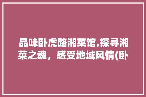 品味卧虎路湘菜馆,探寻湘菜之魂，感受地域风情(卧虎路湘菜馆) 品味卧虎路湘菜馆,探寻湘菜之魂，感受地域风情(卧虎路湘菜馆) 饮食拾萃