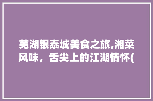 芜湖银泰城美食之旅,湘菜风味，舌尖上的江湖情怀(芜湖银泰城美食湘菜) 芜湖银泰城美食之旅,湘菜风味，舌尖上的江湖情怀(芜湖银泰城美食湘菜) 饮食拾萃