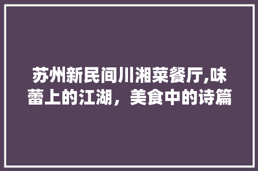 苏州新民间川湘菜餐厅,味蕾上的江湖，美食中的诗篇(苏州新民间川湘菜餐厅) 苏州新民间川湘菜餐厅,味蕾上的江湖，美食中的诗篇(苏州新民间川湘菜餐厅) 饮食拾萃
