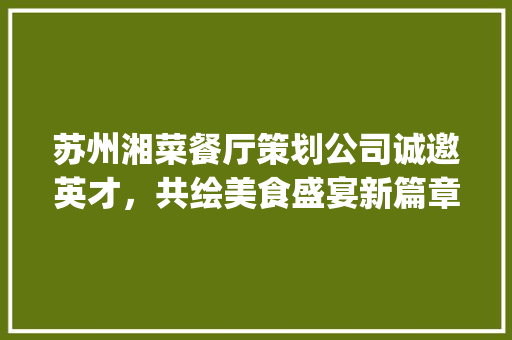 苏州湘菜餐厅策划公司诚邀英才，共绘美食盛宴新篇章(苏州湘菜餐厅策划公司招聘) 苏州湘菜餐厅策划公司诚邀英才，共绘美食盛宴新篇章(苏州湘菜餐厅策划公司招聘) 饮食拾萃