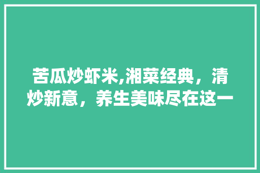 苦瓜炒虾米,湘菜经典，清炒新意，养生美味尽在这一碗(苦瓜炒虾米湘菜做法大全) 苦瓜炒虾米,湘菜经典，清炒新意，养生美味尽在这一碗(苦瓜炒虾米湘菜做法大全) 饮食拾萃