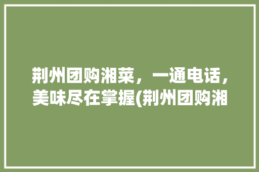 荆州团购湘菜，一通电话，美味尽在掌握(荆州团购湘菜电话) 荆州团购湘菜，一通电话，美味尽在掌握(荆州团购湘菜电话) 饮食拾萃