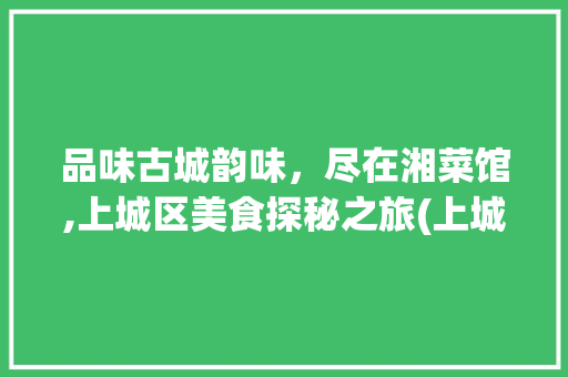 品味古城韵味，尽在湘菜馆,上城区美食探秘之旅(上城区湘菜馆电话) 品味古城韵味，尽在湘菜馆,上城区美食探秘之旅(上城区湘菜馆电话) 饮食拾萃