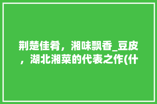 荆楚佳肴，湘味飘香_豆皮，湖北湘菜的代表之作(什么特产最能代表湖北湘菜) 荆楚佳肴，湘味飘香_豆皮，湖北湘菜的代表之作(什么特产最能代表湖北湘菜) 饮食拾萃