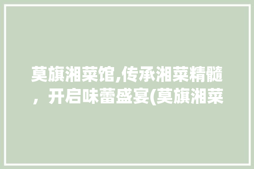 莫旗湘菜馆,传承湘菜精髓，开启味蕾盛宴(莫旗湘菜馆电话) 莫旗湘菜馆,传承湘菜精髓，开启味蕾盛宴(莫旗湘菜馆电话) 饮食拾萃