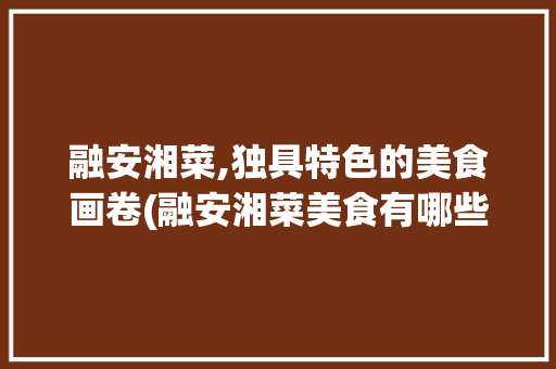 融安湘菜,独具特色的美食画卷(融安湘菜美食有哪些) 融安湘菜,独具特色的美食画卷(融安湘菜美食有哪些) 饮食拾萃
