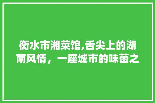 衡水市湘菜馆,舌尖上的湖南风情，一座城市的味蕾之旅(衡水市湘菜馆) 衡水市湘菜馆,舌尖上的湖南风情，一座城市的味蕾之旅(衡水市湘菜馆) 饮食拾萃