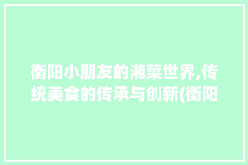 衡阳小朋友的湘菜世界,传统美食的传承与创新(衡阳小朋友吃湘菜吗) 衡阳小朋友的湘菜世界,传统美食的传承与创新(衡阳小朋友吃湘菜吗) 饮食拾萃