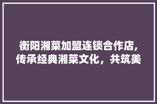 衡阳湘菜加盟连锁合作店,传承经典湘菜文化，共筑美食辉煌(衡阳湘菜加盟连锁合作店) 衡阳湘菜加盟连锁合作店,传承经典湘菜文化，共筑美食辉煌(衡阳湘菜加盟连锁合作店) 饮食拾萃