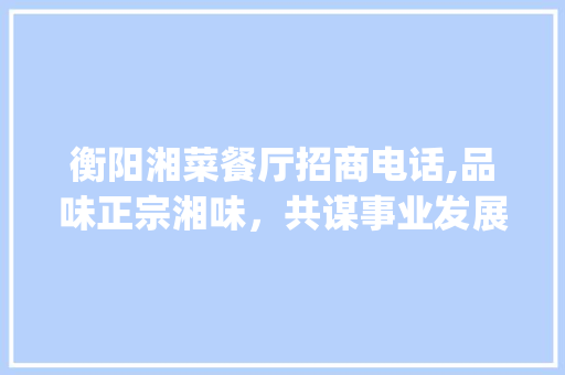 衡阳湘菜餐厅招商电话,品味正宗湘味，共谋事业发展(衡阳湘菜餐厅招商电话) 衡阳湘菜餐厅招商电话,品味正宗湘味，共谋事业发展(衡阳湘菜餐厅招商电话) 饮食拾萃