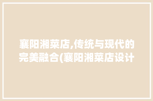 襄阳湘菜店,传统与现代的完美融合(襄阳湘菜店设计装修例子) 襄阳湘菜店,传统与现代的完美融合(襄阳湘菜店设计装修例子) 饮食拾萃