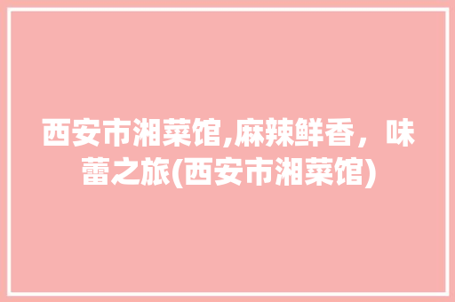 西安市湘菜馆,麻辣鲜香，味蕾之旅(西安市湘菜馆) 西安市湘菜馆,麻辣鲜香，味蕾之旅(西安市湘菜馆) 饮食拾萃