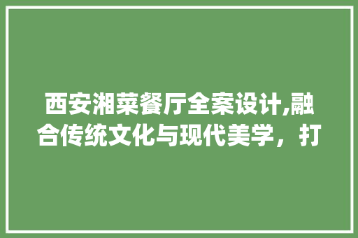 西安湘菜餐厅全案设计,融合传统文化与现代美学，打造独特餐饮空间(西安湘菜餐厅全案设计公司) 西安湘菜餐厅全案设计,融合传统文化与现代美学，打造独特餐饮空间(西安湘菜餐厅全案设计公司) 饮食拾萃
