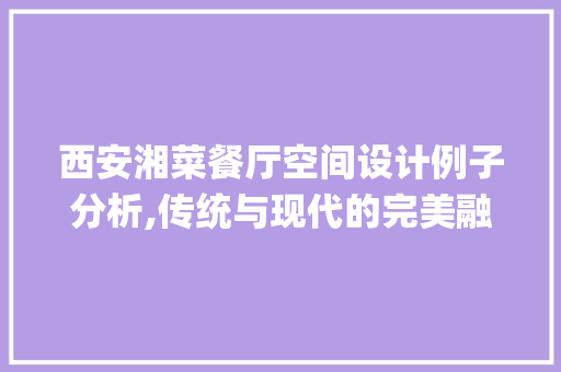 西安湘菜餐厅空间设计例子分析,传统与现代的完美融合(西安湘菜餐厅空间设计例子) 西安湘菜餐厅空间设计例子分析,传统与现代的完美融合(西安湘菜餐厅空间设计例子) 饮食拾萃