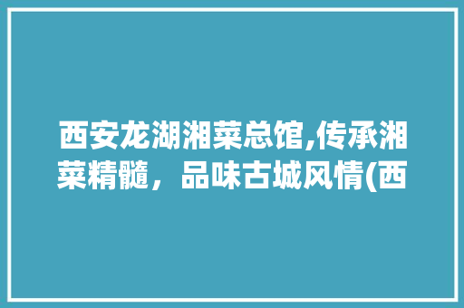 西安龙湖湘菜总馆,传承湘菜精髓，品味古城风情(西安龙湖湘菜总馆) 西安龙湖湘菜总馆,传承湘菜精髓，品味古城风情(西安龙湖湘菜总馆) 饮食拾萃