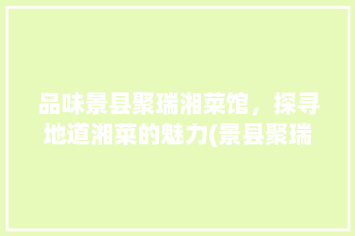 品味景县聚瑞湘菜馆，探寻地道湘菜的魅力(景县聚瑞湘菜馆) 品味景县聚瑞湘菜馆，探寻地道湘菜的魅力(景县聚瑞湘菜馆) 饮食拾萃