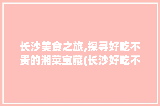 长沙美食之旅,探寻好吃不贵的湘菜宝藏(长沙好吃不贵的湘菜) 长沙美食之旅,探寻好吃不贵的湘菜宝藏(长沙好吃不贵的湘菜) 饮食拾萃