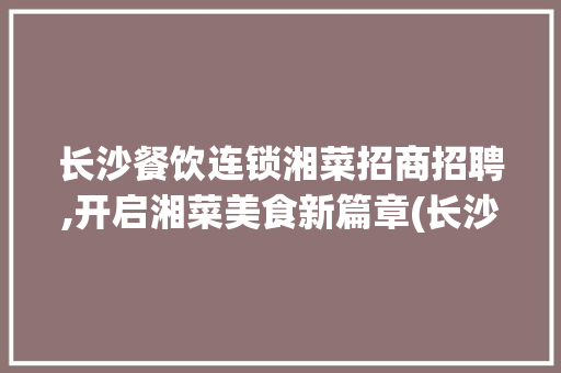 长沙餐饮连锁湘菜招商招聘,开启湘菜美食新篇章(长沙餐饮连锁湘菜招商招聘) 长沙餐饮连锁湘菜招商招聘,开启湘菜美食新篇章(长沙餐饮连锁湘菜招商招聘) 饮食拾萃