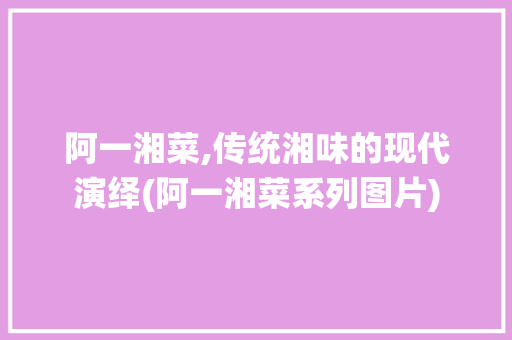 阿一湘菜,传统湘味的现代演绎(阿一湘菜系列图片) 阿一湘菜,传统湘味的现代演绎(阿一湘菜系列图片) 饮食拾萃