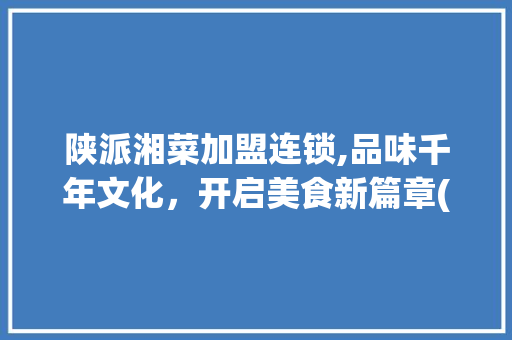 陕派湘菜加盟连锁,品味千年文化，开启美食新篇章(陕西加盟连锁湘菜中餐店) 陕派湘菜加盟连锁,品味千年文化，开启美食新篇章(陕西加盟连锁湘菜中餐店) 饮食拾萃