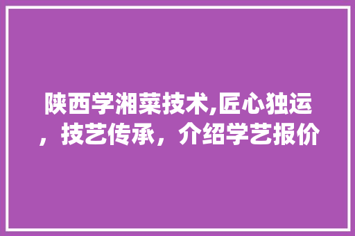 陕西学湘菜技术,匠心独运，技艺传承，介绍学艺报价之谜(陕西学湘菜技术报价多少) 陕西学湘菜技术,匠心独运，技艺传承，介绍学艺报价之谜(陕西学湘菜技术报价多少) 饮食拾萃