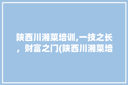 陕西川湘菜培训,一技之长，财富之门(陕西川湘菜培训赚钱吗) 陕西川湘菜培训,一技之长，财富之门(陕西川湘菜培训赚钱吗) 饮食拾萃