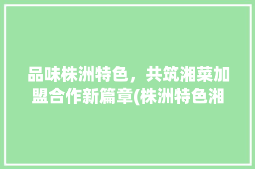 品味株洲特色，共筑湘菜加盟合作新篇章(株洲特色湘菜加盟合作店) 品味株洲特色，共筑湘菜加盟合作新篇章(株洲特色湘菜加盟合作店) 饮食拾萃