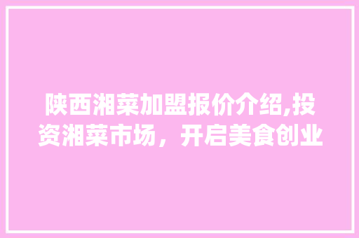 陕西湘菜加盟报价介绍,投资湘菜市场，开启美食创业新篇章(陕西湘菜加盟报价表) 陕西湘菜加盟报价介绍,投资湘菜市场，开启美食创业新篇章(陕西湘菜加盟报价表) 饮食拾萃
