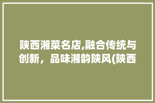 陕西湘菜名店,融合传统与创新，品味湘韵陕风(陕西湘菜名店有哪些) 陕西湘菜名店,融合传统与创新，品味湘韵陕风(陕西湘菜名店有哪些) 饮食拾萃