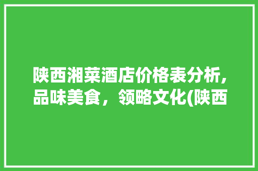 陕西湘菜酒店价格表分析,品味美食，领略文化(陕西湘菜酒店价格表) 陕西湘菜酒店价格表分析,品味美食，领略文化(陕西湘菜酒店价格表) 饮食拾萃
