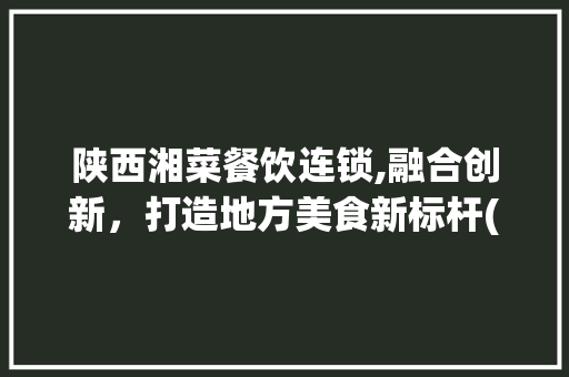 陕西湘菜餐饮连锁,融合创新，打造地方美食新标杆(陕西湘菜餐饮连锁有哪些) 陕西湘菜餐饮连锁,融合创新，打造地方美食新标杆(陕西湘菜餐饮连锁有哪些) 饮食拾萃