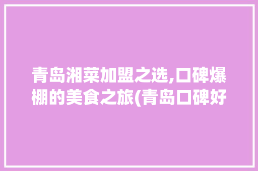 青岛湘菜加盟之选,口碑爆棚的美食之旅(青岛口碑好的湘菜加盟) 青岛湘菜加盟之选,口碑爆棚的美食之旅(青岛口碑好的湘菜加盟) 饮食拾萃
