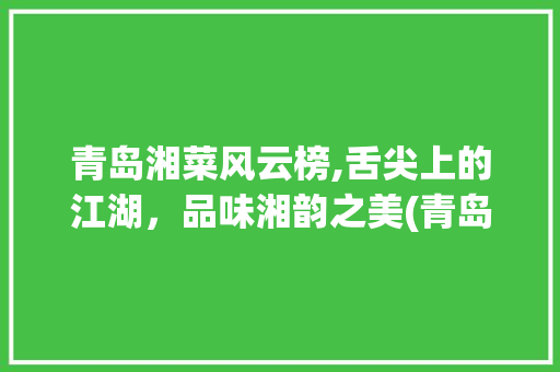 青岛湘菜风云榜,舌尖上的江湖，品味湘韵之美(青岛湘菜排行榜最新) 青岛湘菜风云榜,舌尖上的江湖，品味湘韵之美(青岛湘菜排行榜最新) 饮食拾萃