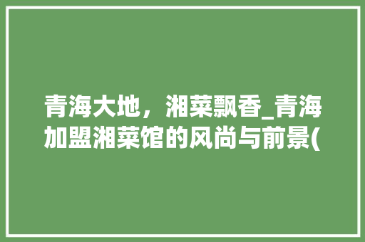 青海大地，湘菜飘香_青海加盟湘菜馆的风尚与前景(青海加盟湘菜馆店面) 青海大地，湘菜飘香_青海加盟湘菜馆的风尚与前景(青海加盟湘菜馆店面) 饮食拾萃