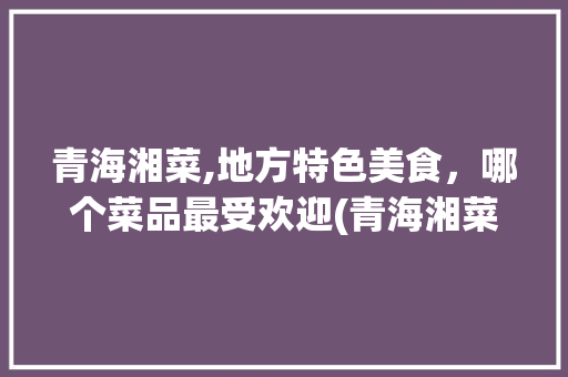 青海湘菜,地方特色美食，哪个菜品最受欢迎(青海湘菜菜品哪个好卖) 青海湘菜,地方特色美食，哪个菜品最受欢迎(青海湘菜菜品哪个好卖) 饮食拾萃
