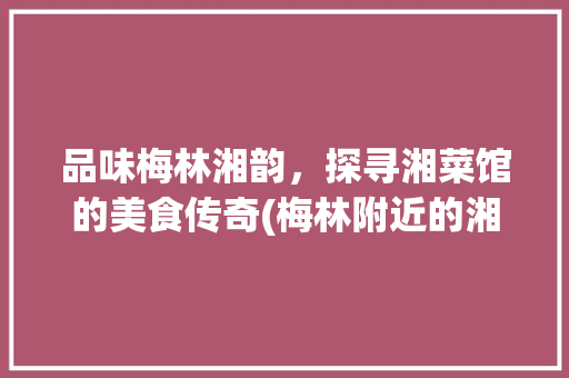 品味梅林湘韵，探寻湘菜馆的美食传奇(梅林附近的湘菜馆) 品味梅林湘韵，探寻湘菜馆的美食传奇(梅林附近的湘菜馆) 饮食拾萃