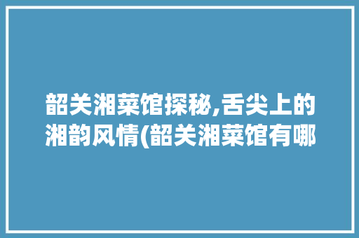 韶关湘菜馆探秘,舌尖上的湘韵风情(韶关湘菜馆有哪些) 韶关湘菜馆探秘,舌尖上的湘韵风情(韶关湘菜馆有哪些) 饮食拾萃