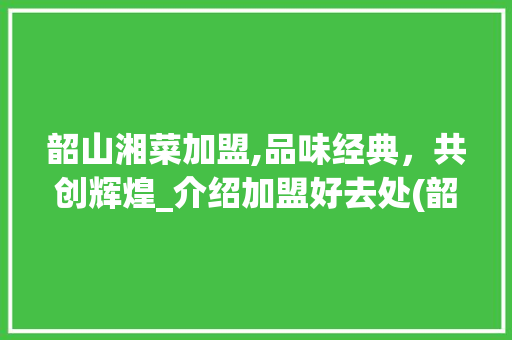 韶山湘菜加盟,品味经典，共创辉煌_介绍加盟好去处(韶山湘菜加盟哪里有) 韶山湘菜加盟,品味经典，共创辉煌_介绍加盟好去处(韶山湘菜加盟哪里有) 饮食拾萃
