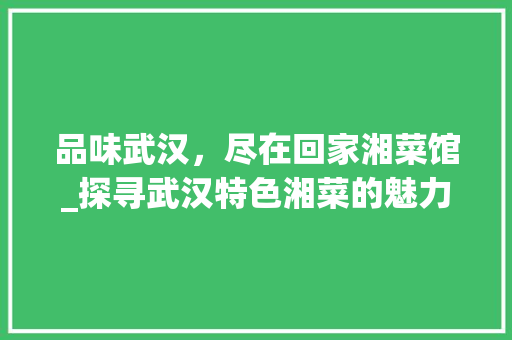 品味武汉，尽在回家湘菜馆_探寻武汉特色湘菜的魅力(回家湘菜馆武汉店) 品味武汉，尽在回家湘菜馆_探寻武汉特色湘菜的魅力(回家湘菜馆武汉店) 饮食拾萃