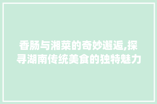 香肠与湘菜的奇妙邂逅,探寻湖南传统美食的独特魅力(香肠怎么做湖南湘菜) 香肠与湘菜的奇妙邂逅,探寻湖南传统美食的独特魅力(香肠怎么做湖南湘菜) 饮食拾萃