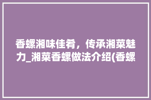 香螺湘味佳肴，传承湘菜魅力_湘菜香螺做法介绍(香螺的做法湘菜视频) 香螺湘味佳肴，传承湘菜魅力_湘菜香螺做法介绍(香螺的做法湘菜视频) 饮食拾萃