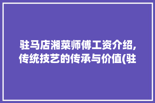 驻马店湘菜师傅工资介绍,传统技艺的传承与价值(驻马店湘菜师傅工资多少) 驻马店湘菜师傅工资介绍,传统技艺的传承与价值(驻马店湘菜师傅工资多少) 饮食拾萃